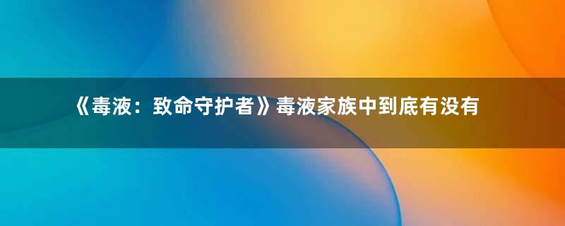 《毒液：致命守护者》毒液家族中到底有没有好人 毒液好坏跟宿主有什么关系